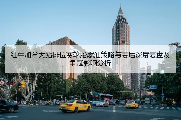 红牛加拿大站排位赛轮胎燃油策略与赛后深度复盘及争冠影响分析